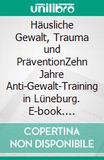 Häusliche Gewalt, Trauma und PräventionZehn Jahre Anti-Gewalt-Training in Lüneburg. E-book. Formato EPUB