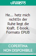 He... hetz mich nicht!In der Ruhe liegt die Kraft. E-book. Formato EPUB ebook