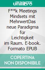 F**k Meetings Mindsets mit MehrwertDas neue Paradigma für Leichtigkeit im Raum. E-book. Formato EPUB ebook