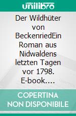 Der Wildhüter von BeckenriedEin Roman aus Nidwaldens letzten Tagen vor 1798. E-book. Formato EPUB ebook di F. H. Achermann