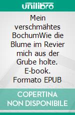 Mein verschmähtes BochumWie die Blume im Revier mich aus der Grube holte. E-book. Formato EPUB ebook
