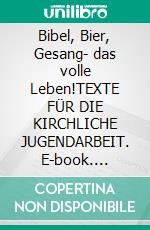 Bibel, Bier, Gesang- das volle Leben!TEXTE FÜR DIE KIRCHLICHE JUGENDARBEIT. E-book. Formato EPUB ebook
