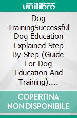 Dog TrainingSuccessful Dog Education Explained Step By Step (Guide For Dog Education And Training). E-book. Formato EPUB ebook