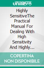 Highly SensitiveThe Practical Manual For Dealing With High Sensitivity And Highly Sensitive People (High Sensitivity Guide: Including Many Tips And Tricks For Private And Professional Everyday Life). E-book. Formato EPUB ebook