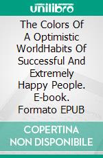 The Colors Of A Optimistic WorldHabits Of Successful And Extremely Happy People. E-book. Formato EPUB