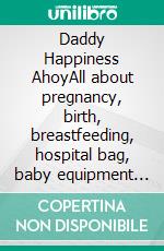 Daddy Happiness AhoyAll about pregnancy, birth, breastfeeding, hospital bag, baby equipment and baby sleep! (Pregnancy guide for expectant parents). E-book. Formato EPUB ebook