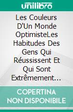 Les Couleurs D'Un Monde OptimisteLes Habitudes Des Gens Qui Réussissent Et Qui Sont Extrêmement Heureux. E-book. Formato EPUB ebook