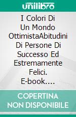 I Colori Di Un Mondo OttimistaAbitudini Di Persone Di Successo Ed Estremamente Felici. E-book. Formato EPUB ebook di Logan J. Davisson