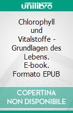 Chlorophyll und Vitalstoffe - Grundlagen des Lebens. E-book. Formato EPUB ebook