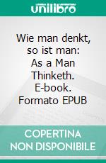 Wie man denkt, so ist man: As a Man Thinketh. E-book. Formato EPUB ebook