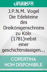 J.P.N.M. Vogel Die Edelsteine des Dreikönigenschreins zu Köln (1781)nebst einer geschichtmässigen Einleitung. E-book. Formato EPUB ebook