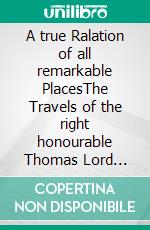 A true Ralation of all remarkable PlacesThe Travels of the right honourable Thomas Lord Howard 1636. E-book. Formato EPUB ebook