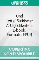 Und fertig!Satirische Alltäglichkeiten. E-book. Formato EPUB ebook