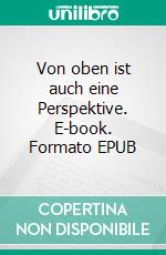 Von oben ist auch eine Perspektive. E-book. Formato EPUB ebook di Bo Sauer