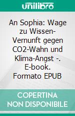 An Sophia: Wage zu Wissen- Vernunft gegen CO2-Wahn und Klima-Angst -. E-book. Formato EPUB