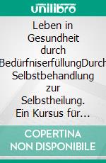 Leben in Gesundheit durch BedürfniserfüllungDurch Selbstbehandlung zur Selbstheilung. Ein Kursus für Leben und Gesundheit zwischen Bedürfnissen und ihrer Erfüllung. E-book. Formato EPUB ebook