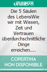 Die 5 Säulen des LebensWie wir mit Wissen, Zeit und Vertrauen überdurchschnittliche Dinge erreichen. E-book. Formato EPUB ebook