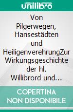 Von Pilgerwegen, Hansestädten und HeiligenverehrungZur Wirkungsgeschichte der hl. Willibrord und Jakobus d.Ä. im Rhein-Maas-Mosel-Raum. E-book. Formato EPUB ebook