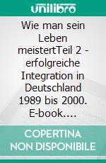 Wie man sein Leben meistertTeil 2 - erfolgreiche Integration in Deutschland 1989 bis 2000. E-book. Formato EPUB ebook