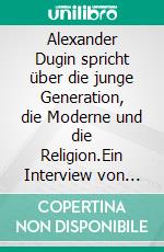 Alexander Dugin spricht über die junge Generation, die Moderne und die Religion.Ein Interview von Lauren Southern und Brittany Pettibone. E-book. Formato EPUB ebook