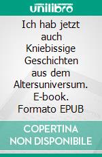 Ich hab jetzt auch Kniebissige Geschichten aus dem Altersuniversum. E-book. Formato EPUB ebook
