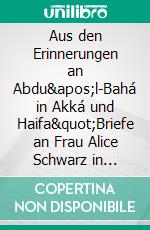 Aus den Erinnerungen an Abdu&apos;l-Bahá in Akká und Haifa&quot;Briefe an Frau Alice Schwarz in Stuttgart&quot; und unveröffentlichte Notizen. E-book. Formato EPUB ebook