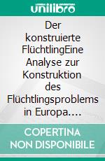 Der konstruierte FlüchtlingEine Analyse zur Konstruktion des Flüchtlingsproblems in Europa. E-book. Formato EPUB ebook di Johannes Stephens