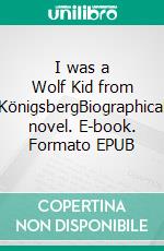 I was a Wolf Kid from KönigsbergBiographical novel. E-book. Formato EPUB ebook