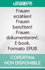 Frauen erzählen! Frauen berichten! Frauen dokumentieren!. E-book. Formato EPUB ebook
