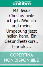 Mit Jesus Christus heile ich jetztWie ich und meine Umgebung jetzt heilen kann. Ein Gesundheitskurs.. E-book. Formato EPUB ebook di Günter Eble