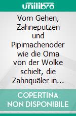 Vom Gehen, Zähneputzen und Pipimachenoder wie die Oma von der Wolke schielt, die Zahnquäler in den Abfluss stürzen und das Pipi mit dem Wasser tanzt. E-book. Formato EPUB ebook