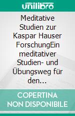 Meditative Studien zur Kaspar Hauser ForschungEin meditativer Studien- und Übungsweg für den geistsuchenden Menschen des 20.und21.Jahrhunderts. E-book. Formato EPUB ebook di Ralph Melas Große