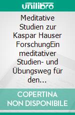 Meditative Studien zur Kaspar Hauser ForschungEin meditativer Studien- und Übungsweg für den geistsuchenden Menschen des 20.und21.Jahrhunderts. E-book. Formato EPUB ebook