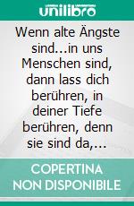 Wenn alte Ängste sind...in uns Menschen sind, dann lass dich berühren, in deiner Tiefe berühren, denn sie sind da, um dich zu berühren.... E-book. Formato EPUB ebook