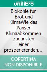 Biokohle für Brot  und KlimaWie das Pariser Klimaabkommen zugunsten einer prosperierenden und naturnahen weltweiten Agrarwirtschaft erfüllt werden kann. E-book. Formato EPUB ebook