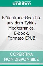 BlütentrauerGedichte aus dem Zyklus Mediterranica. E-book. Formato EPUB ebook