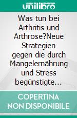 Was tun bei Arthritis und Arthrose?Neue Strategien gegen die durch Mangelernährung und Stress begünstigte Volkskrankheit. E-book. Formato EPUB ebook