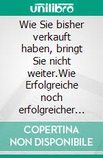 Wie Sie bisher verkauft haben, bringt Sie nicht weiter.Wie Erfolgreiche noch erfolgreicher werden.. E-book. Formato EPUB ebook