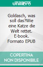 Goldasch, was soll das?Wie eine Katze die Welt rettet. E-book. Formato EPUB ebook
