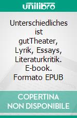 Unterschiedliches ist gutTheater, Lyrik, Essays, Literaturkritik. E-book. Formato EPUB