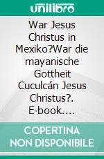 War Jesus Christus in Mexiko?War die mayanische Gottheit Cuculcán Jesus Christus?. E-book. Formato EPUB ebook di Pierluigi Peruzzi