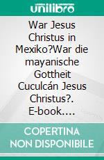 War Jesus Christus in Mexiko?War die mayanische Gottheit Cuculcán Jesus Christus?. E-book. Formato EPUB ebook