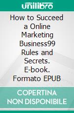 How to Succeed a Online Marketing Business99 Rules and Secrets. E-book. Formato EPUB ebook