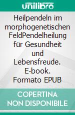 Heilpendeln im morphogenetischen FeldPendelheilung für Gesundheit und Lebensfreude. E-book. Formato EPUB ebook