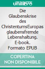 Die Glaubenskrise des ChristentumsEuropas glaubensfremde Lebenshaltung. E-book. Formato EPUB ebook