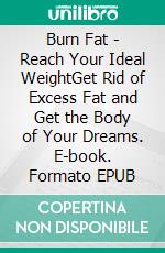 Burn Fat - Reach Your Ideal WeightGet Rid of Excess Fat and Get the Body of Your Dreams. E-book. Formato EPUB ebook