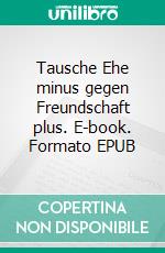 Tausche Ehe minus gegen Freundschaft plus. E-book. Formato EPUB ebook di Thomas Kowa