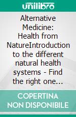 Alternative Medicine: Health from NatureIntroduction to the different natural health systems - Find the right one for your health and happiness. E-book. Formato EPUB ebook