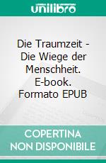 Die Traumzeit - Die Wiege der Menschheit. E-book. Formato EPUB ebook