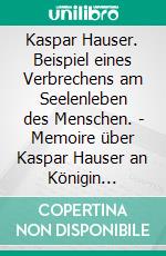 Kaspar Hauser. Beispiel eines Verbrechens am Seelenleben des Menschen. - Memoire über Kaspar Hauser an Königin Karoline von Bayern.. E-book. Formato EPUB ebook